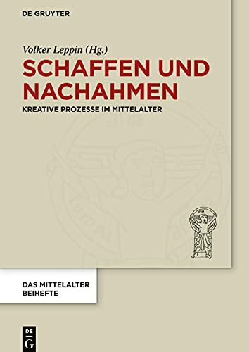 Schaffen und Nachahmen: Kreative Prozesse im Mittelalter (Das Mittelalter. Perspektiven mediävistischer Forschung. Beihefte, 16, Band 16)