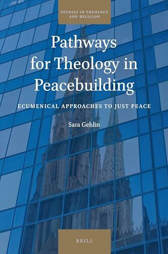Pathways for Theology in Peacebuilding: Ecumenical Approaches to Just Peace (Studies in Theology and Religion)