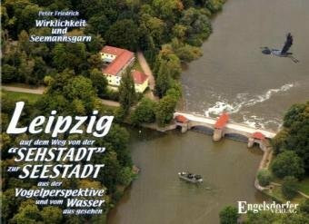 Leipzig auf dem Weg von der "Sehstadt" zur "Seestadt" - aus der Vogelperspektive und vom Wasser aus gesehen: Wirklichkeit und Seemannsgarn