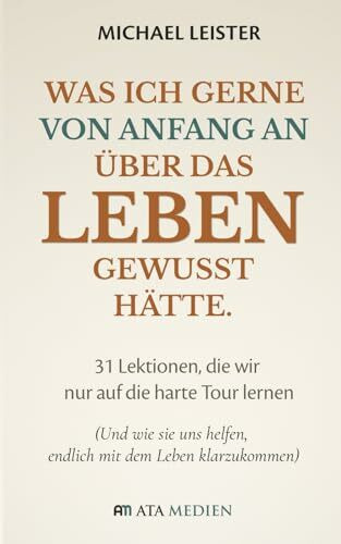 Was ich gerne von Anfang an über das Leben gewusst hätte.: 31 Lektionen, die wir nur auf die harte Tour lernen (Und wie sie uns helfen, endlich mit dem Leben klarzukommen)