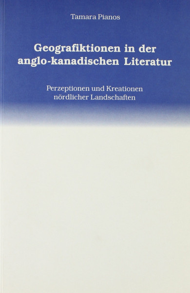 Geografiktionen in der anglo-kanadischen Literatur: Perzeptionen und Kreationen nördlicher Landschaften (Kieler Beiträge zur Anglistik und Amerikanistik)