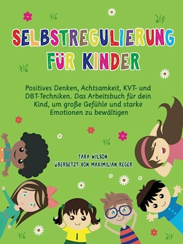 Selbstregulierung für Kinder: Positives Denken, Achtsamkeit, KVT- und DBT-Techniken. Das Arbeitsbuch für dein Kind, um große Gefühle und starke Emotionen zu bewältigen