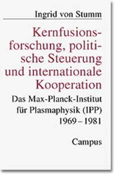Kernfusionsforschung, politische Steuerung und internationale Kooperation: Das Max-Planck-Institut für Plasmaphysik (IPP) 1969-1981 (Studie zur Geschichte der deutschen Großforschungseinrichtungen)