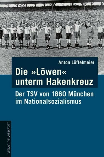 Die "Löwen" unterm Hakenkreuz: Der TSV von 1860 München im Nationalsozialismus