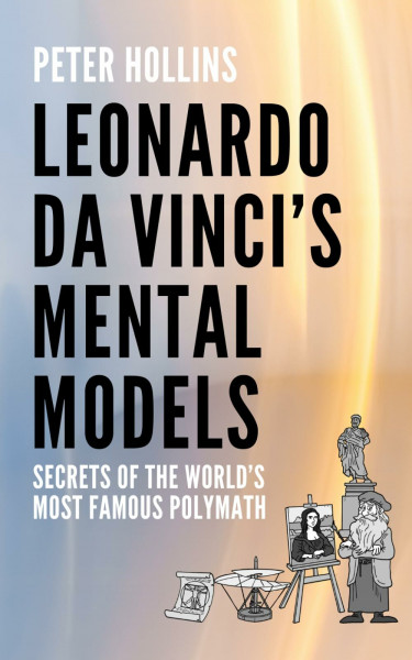 Leonardo da Vinci’s Mental Models: Secrets of the World’s Most Famous Polymath (Learning how to Learn, Band 28)