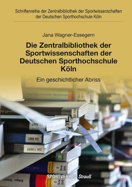 Die Zentralbibliothek der Sportwissenschaften der Deutschen Sporthochschule Köln: Ein geschichtlicher Abriss (Schriftenreihe der Zentralbibliothek der ... der Deutschen Sporthochschule Köln)