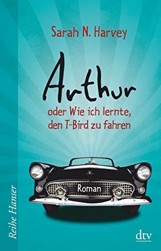 Arthur oder Wie ich lernte, den T-Bird zu fahren: Roman