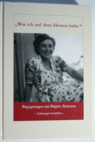 Was ich auf dem Herzen habe: Begegnungen mit Brigitte Reimann - Zeitzeugen berichten