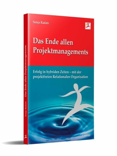 Das Ende allen Projektmanagements: Erfolg in hybriden Zeiten - mit der projektfreien Relationalen Organisation
