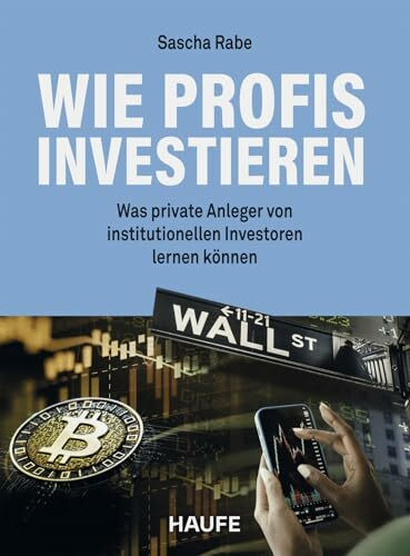 Wie Profis investieren: Was private Anleger von institutionellen Investoren lernen können. Erfolgreiche Geldanlage - auch in unsicheren Zeiten. Für alle Altersgruppen. (Haufe Fachbuch)