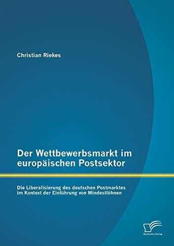 Der Wettbewerbsmarkt im europäischen Postsektor: Die Liberalisierung des deutschen Postmarktes im Kontext der Einführung von Mindestlöhnen