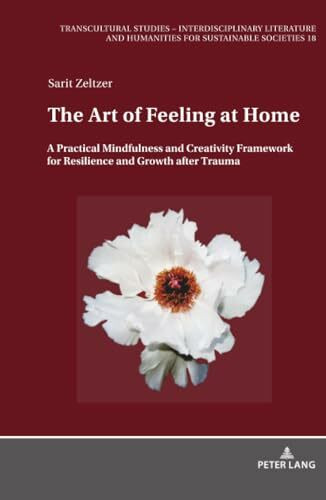The Art of Feeling at Home: A Practical Mindfulness and Creativity Framework for Resilience and Growth after Trauma (Transcultural Studies - ... and Humanities for Sustainable Societies)