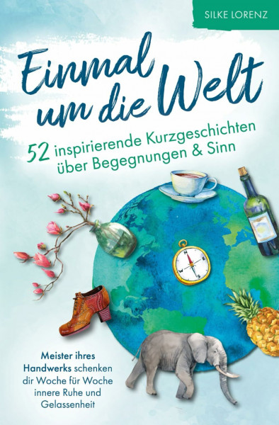 Einmal um die Welt – 52 inspirierende Kurzgeschichten über Begegnungen und Sinn: Meister ihres Handwerks schenken dir Woche für Woche innere Ruhe & Gelassenheit