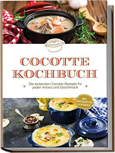 Cocotte Kochbuch: Die leckersten Cocotte-Rezepte für jeden Anlass und Geschmack | inkl. Brotrezepten & Desserts