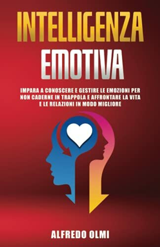 Intelligenza Emotiva: Impara a Conoscere e Gestire le Emozioni per non Caderne in Trappola e Affrontare la Vita e le Relazioni in Modo Migliore