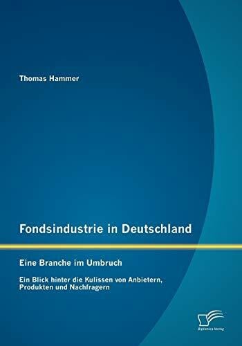 Fondsindustrie in Deutschland - Eine Branche im Umbruch: Ein Blick hinter die Kulissen von Anbietern, Produkten und Nachfragern