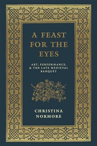 A Feast for the Eyes: Art, Performance, and the Late Medieval Banquet