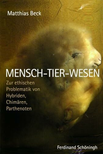 Mensch-Tier-Wesen: Zur ethischen Problematik von Hybriden, Chimären, Perthenoten: Zur ethischen Problematik von Hybriden, Chimären, Parthenoten