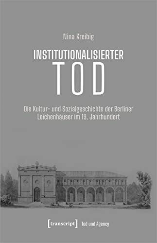 Institutionalisierter Tod: Die Kultur- und Sozialgeschichte der Berliner Leichenhäuser im 19. Jahrhundert (Tod und Agency: Interdisziplinäre Studien zum Lebensende)