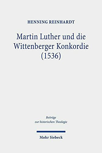 Martin Luther und die Wittenberger Konkordie (1536): Dissertationsschrift (Beiträge zur historischen Theologie, Band 201)