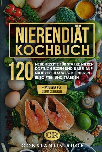 Nierendiät Kochbuch: 120 neue Rezepte bei Niereninsuffizienz für gesunde und starke Nieren. Köstlich essen und so auf natürlichem Weg die Nieren entgiften und stärken + Ratgeber für gesunde Nieren