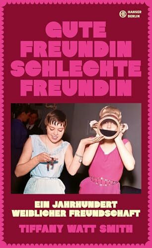 Gute Freundin, schlechte Freundin: Ein Jahrhundert weiblicher Freundschaft