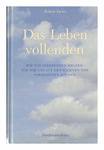 Das Leben vollenden: Wie wir Sterbenden helfen, wie wir uns auf den eigenen Tod vorbereiten können