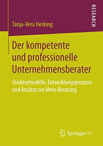 Der kompetente und professionelle Unternehmensberater: Strukturmodelle, Entwicklungsprozesse und Ansätze zur Meta-Beratung