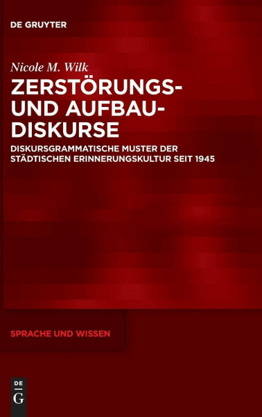 Zerstörungs- und Aufbaudiskurse: Diskursgrammatische Muster der städtischen Erinnerungskultur seit 1945 (Sprache und Wissen (SuW), 45, Band 45)