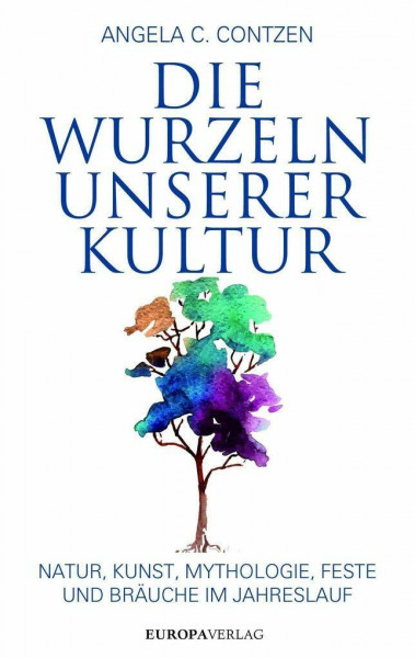 Die Wurzeln unserer Kultur: Natur, Kunst, Mythologie, Feste und Bräuche im Jahreslauf