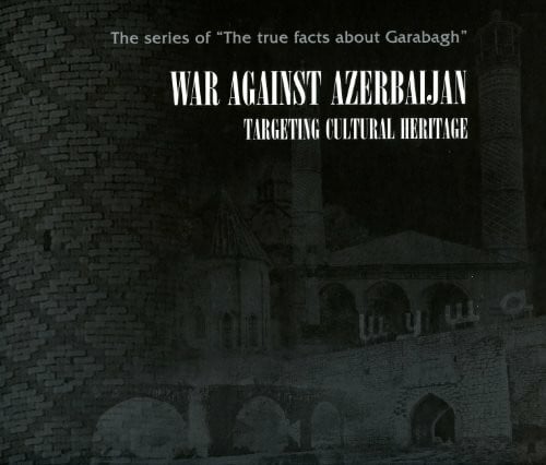 War Against Azerbaijan: Targeting Cultural Heritage (The True Facts about Garabagh)