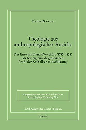 Theologie aus anthropologischer Ansicht.: Der Entwurf Franz Oberthürs (1745–1831) als Beitrag zum dogmatischen Profil der Katholischen Aufklärung (Innsbrucker theologische Studien, Band 93)