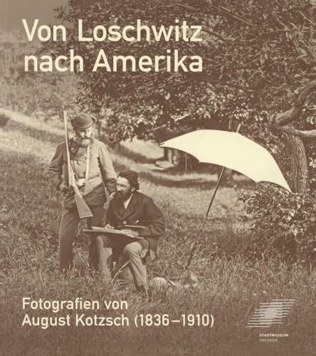 Von Loschwitz nach Amerika - Fotografien von August Kotzsch (1836-1910): Katalog zur Ausstellung im Stadtmuseum Dresden, 3. Juli 2010 bis 26. Sept. 2010