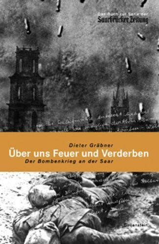 Über uns Feuer und Verderben: Der Bombenkrieg an der Saar
