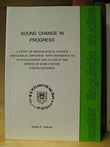 Sound Change in Progress: Study of Phonological Change and Lexical Diffusion, with Reference to Glottalization and R-Loss in the Speech of Some Exeter... Sound Change in Progress: Study of Phonological Change and Lexical Diffusion, with Reference to Glottalization and R-Loss in the Speech of Some Exeter Schoolchildren (Exeter Linguistic Studies S.)