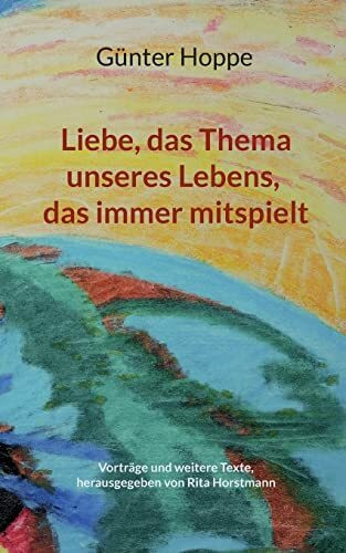 Liebe, das Thema unseres Lebens, das immer mitspielt: Vorträge und weitere Texte