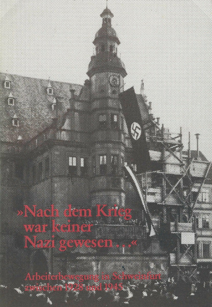 Nach dem Krieg war keiner Nazi gewesen.... Arbeiterbewegung in Schweinfurt zwischen 1928 und 1945