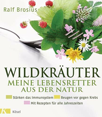 Wildkräuter - meine Lebensretter aus der Natur: Stärken das Immunsystem - Beugen vor gegen Krebs - Mit Rezepten für alle Jahreszeiten