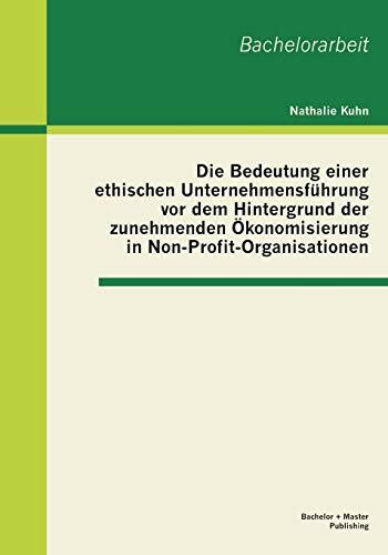 Die Bedeutung einer ethischen Unternehmensführung vor dem Hintergrund der zunehmenden Ökonomisierung in Non-Profit-Organisationen: Bachelor-Arb. (Bachelorarbeit)