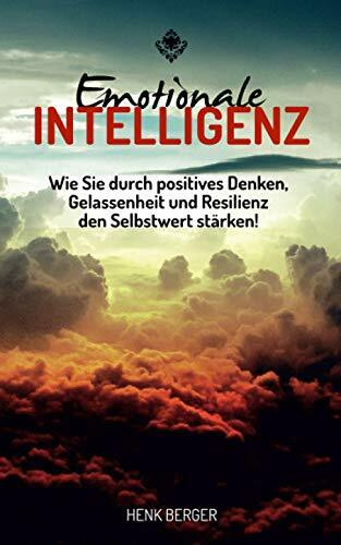 Emotionale Intelligenz: Wie Sie durch positives Denken, Gelassenheit und Resilienz den Selbstwert stärken!