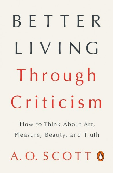 Better Living Through Criticism: How to Think about Art, Pleasure, Beauty, and Truth