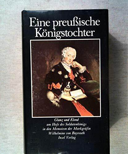 Eine preußische Königstochter: Glanz und Elend am Hofe des Soldatenkönigs in den Memoiren der Markgräfin Wilhelmine von Bayreuth