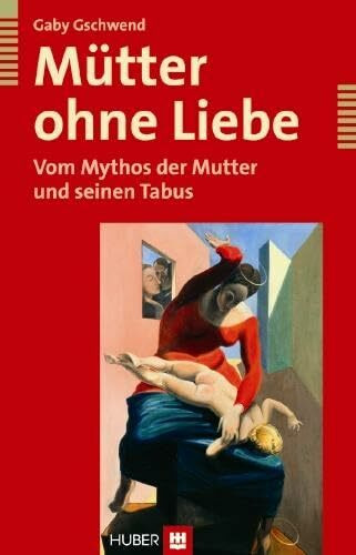 Mütter ohne Liebe: Vom Mythos der Mutter und seinen Tabus