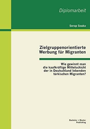 Zielgruppenorientierte Werbung für Migranten: Wie gewinnt man die kaufkräftige Mittelschicht der in Deutschland lebenden türkischen Migranten?: Wie ... lebenden türkischen Migranten?. Diplom-Arb.