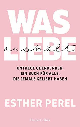 Was Liebe aushält. Untreue überdenken. Ein Buch für alle, die jemals geliebt haben: »Affären sind Alleingänge – sie zu verstehen, ist ein Gemeinschaftsprojekt.« Esther Perel