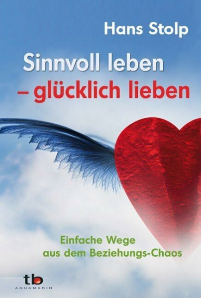 Sinnvoll leben - glücklich lieben: Einfache Wege aus dem Beziehungs-Chaos