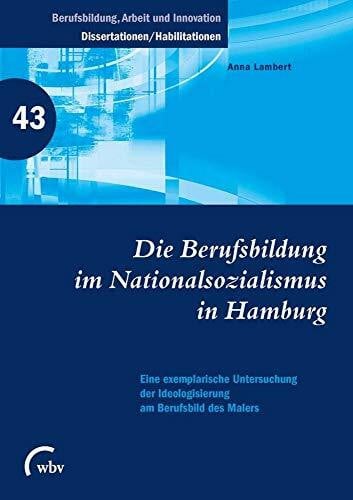 Die Berufsbildung im Nationalsozialismus in Hamburg: Eine exemplarische Untersuchung der Ideologisierung am Berufsbild des Malers (Berufsbildung, ... - Dissertationen und Habilitationen)