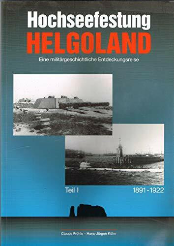 Hochseefestung Helgoland. Eine militärhistorische Entdeckungsreise: Hochseefestung Helgoland "Eine militärgeschichtliche Entdeckungsreise" "1891-1922"