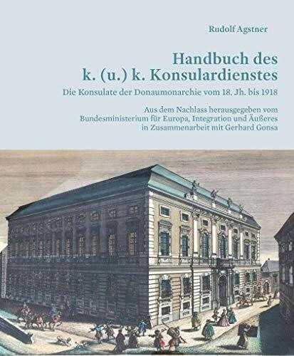 Handbuch des k. (u.) k. Konsulardienstes: Die Konsulate der Donaumonarchie vom 18. Jh. bis 1918. Aus dem Nachlass herausgegeben vom Bundesministerium ... Äußeres in Zusammenarbeit mit Gerhard Gonsa