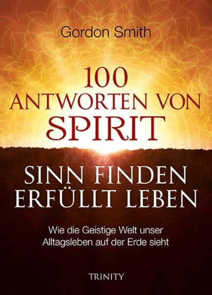 100 ANTWORTEN VON SPIRIT: SINN FINDEN, ERFÜLLT LEBEN: Wie die Geistige Welt unser Alltagsleben auf der Erde sieht